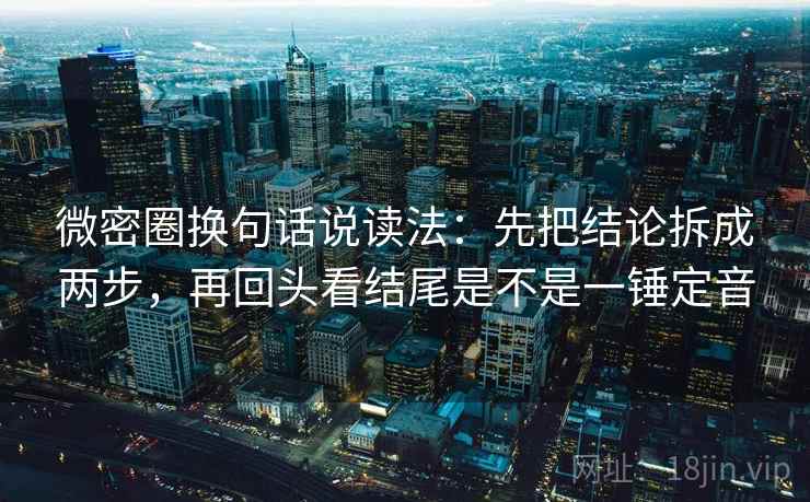 微密圈换句话说读法：先把结论拆成两步，再回头看结尾是不是一锤定音  第2张