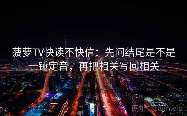 菠萝TV快读不快信：先问结尾是不是一锤定音，再把相关写回相关  第2张