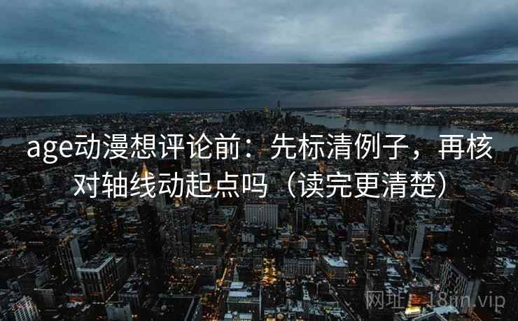 age动漫想评论前：先标清例子，再核对轴线动起点吗（读完更清楚）
