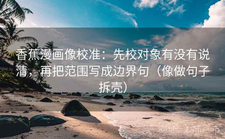 香蕉漫画像校准：先校对象有没有说清，再把范围写成边界句（像做句子拆壳）