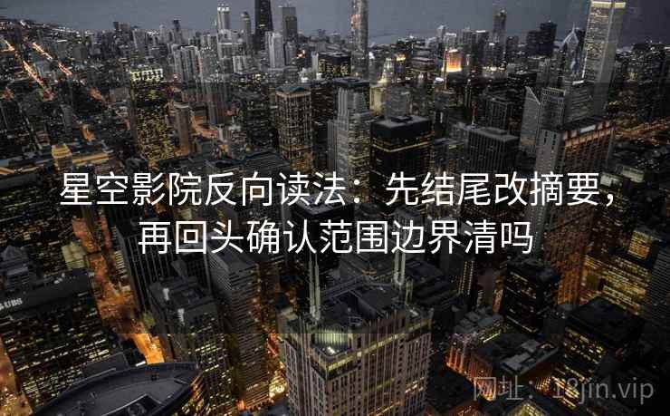 星空影院反向读法：先结尾改摘要，再回头确认范围边界清吗  第2张