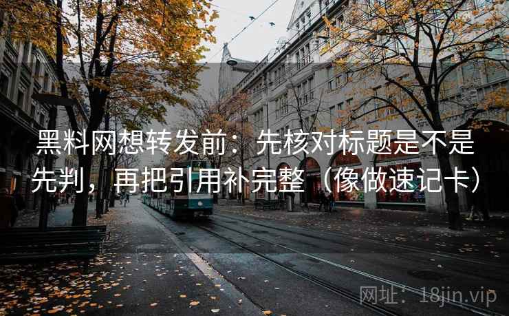 黑料网想转发前：先核对标题是不是先判，再把引用补完整（像做速记卡）  第2张