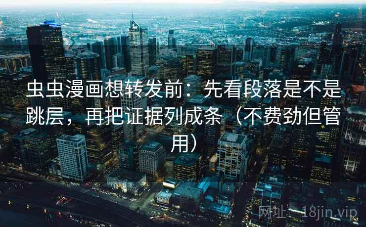 虫虫漫画想转发前：先看段落是不是跳层，再把证据列成条（不费劲但管用）