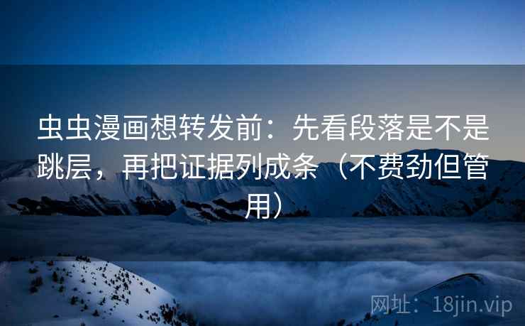 虫虫漫画想转发前：先看段落是不是跳层，再把证据列成条（不费劲但管用）  第2张