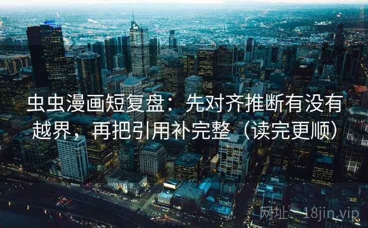 虫虫漫画短复盘：先对齐推断有没有越界，再把引用补完整（读完更顺）  第2张