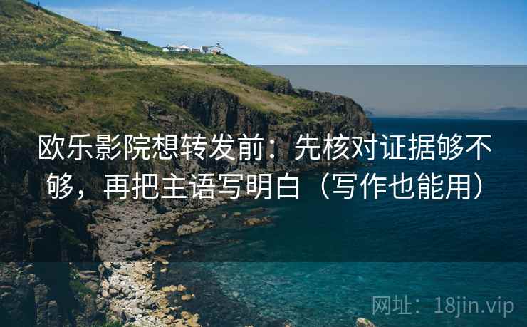 欧乐影院想转发前：先核对证据够不够，再把主语写明白（写作也能用）