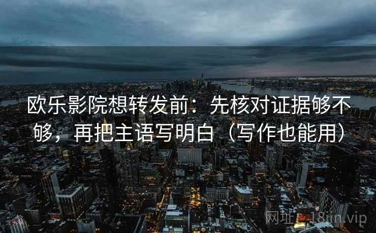 欧乐影院想转发前：先核对证据够不够，再把主语写明白（写作也能用）  第2张