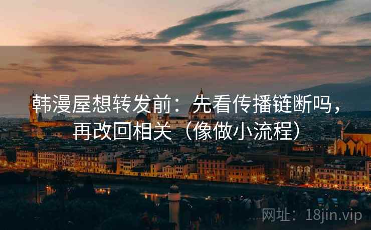 韩漫屋想转发前：先看传播链断吗，再改回相关（像做小流程）