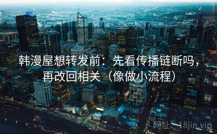 韩漫屋想转发前：先看传播链断吗，再改回相关（像做小流程）  第2张