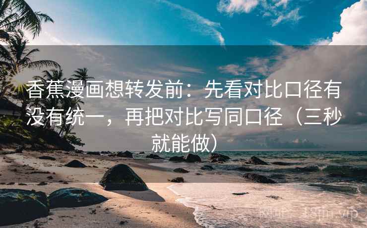 香蕉漫画想转发前：先看对比口径有没有统一，再把对比写同口径（三秒就能做）  第2张