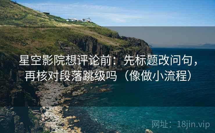 星空影院想评论前：先标题改问句，再核对段落跳级吗（像做小流程）  第2张