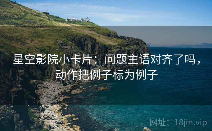 星空影院小卡片：问题主语对齐了吗，动作把例子标为例子