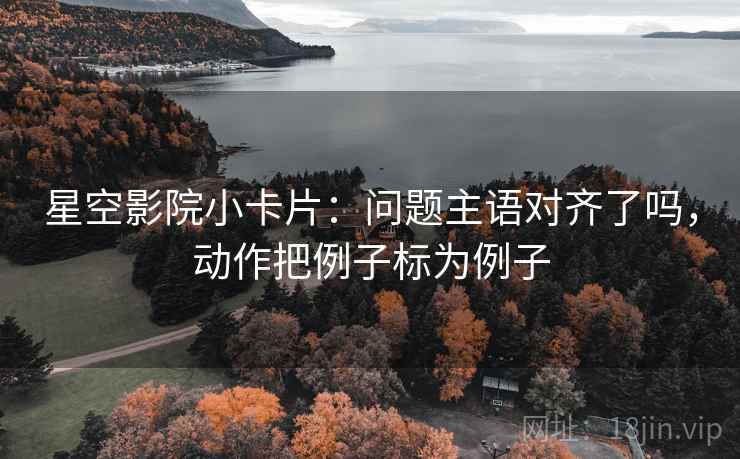星空影院小卡片：问题主语对齐了吗，动作把例子标为例子  第2张