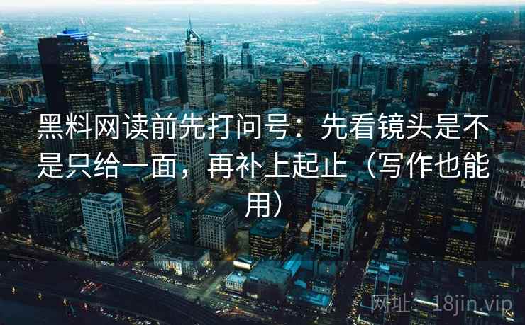 黑料网读前先打问号：先看镜头是不是只给一面，再补上起止（写作也能用）