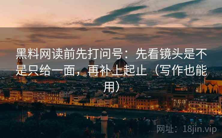 黑料网读前先打问号：先看镜头是不是只给一面，再补上起止（写作也能用）  第2张