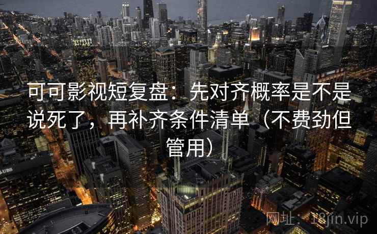 可可影视短复盘：先对齐概率是不是说死了，再补齐条件清单（不费劲但管用）  第2张
