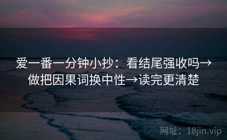 爱一番一分钟小抄：看结尾强收吗→做把因果词换中性→读完更清楚  第2张