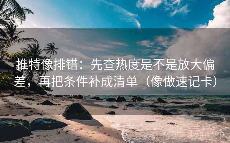 推特像排错：先查热度是不是放大偏差，再把条件补成清单（像做速记卡）