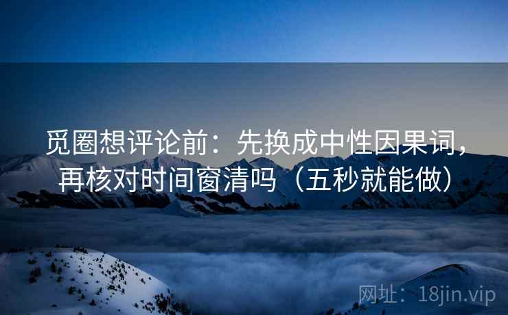 觅圈想评论前：先换成中性因果词，再核对时间窗清吗（五秒就能做）