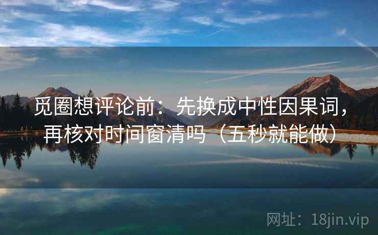 觅圈想评论前：先换成中性因果词，再核对时间窗清吗（五秒就能做）  第2张