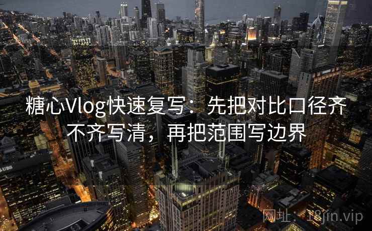 糖心Vlog快速复写：先把对比口径齐不齐写清，再把范围写边界