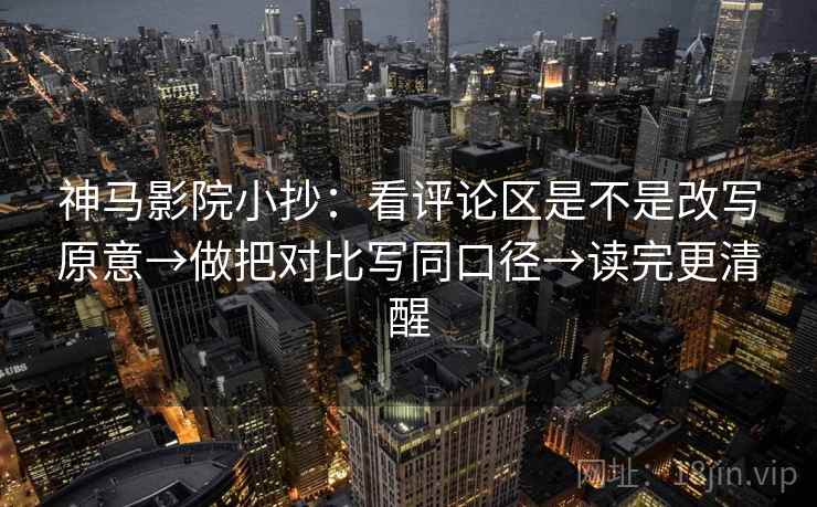 神马影院小抄：看评论区是不是改写原意→做把对比写同口径→读完更清醒  第2张