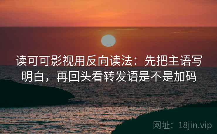 读可可影视用反向读法：先把主语写明白，再回头看转发语是不是加码  第2张