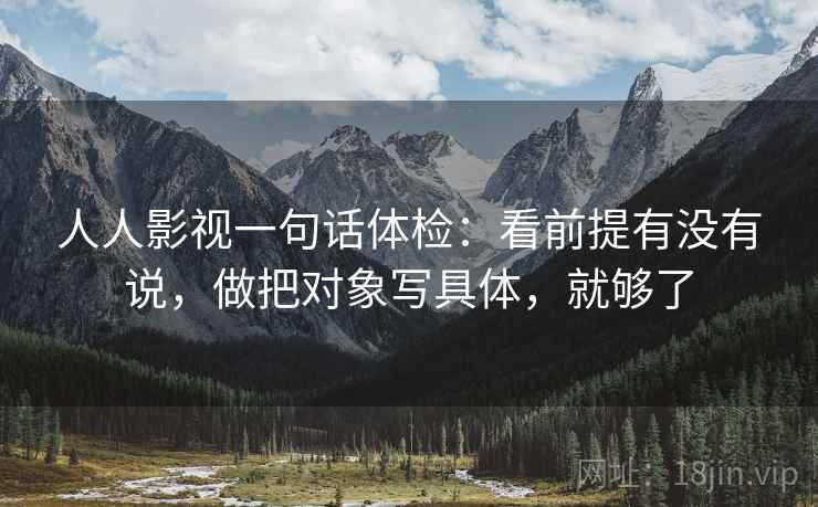 人人影视一句话体检：看前提有没有说，做把对象写具体，就够了