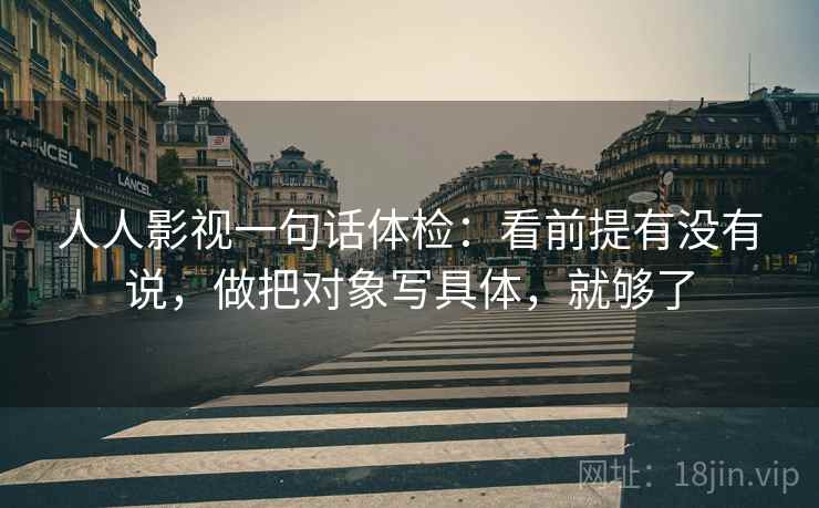 人人影视一句话体检：看前提有没有说，做把对象写具体，就够了  第2张