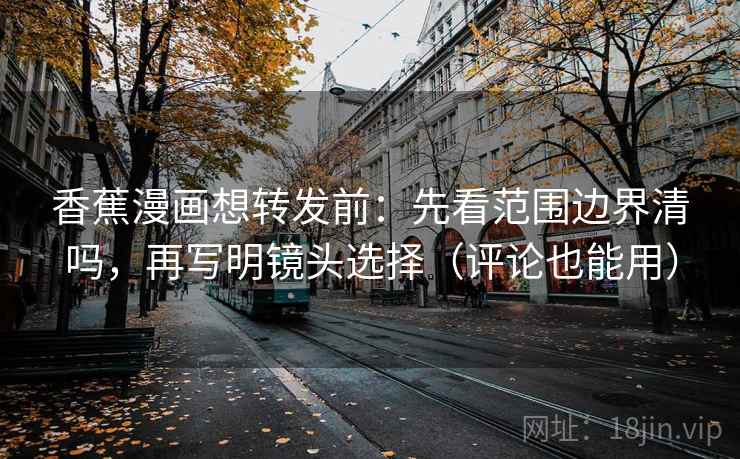香蕉漫画想转发前：先看范围边界清吗，再写明镜头选择（评论也能用）  第2张