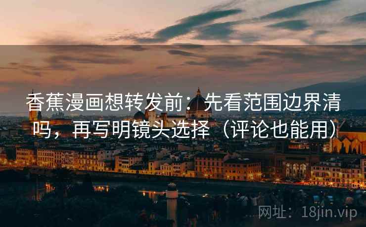 香蕉漫画想转发前：先看范围边界清吗，再写明镜头选择（评论也能用）