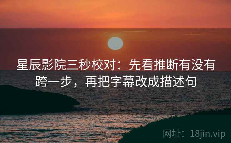 星辰影院三秒校对：先看推断有没有跨一步，再把字幕改成描述句