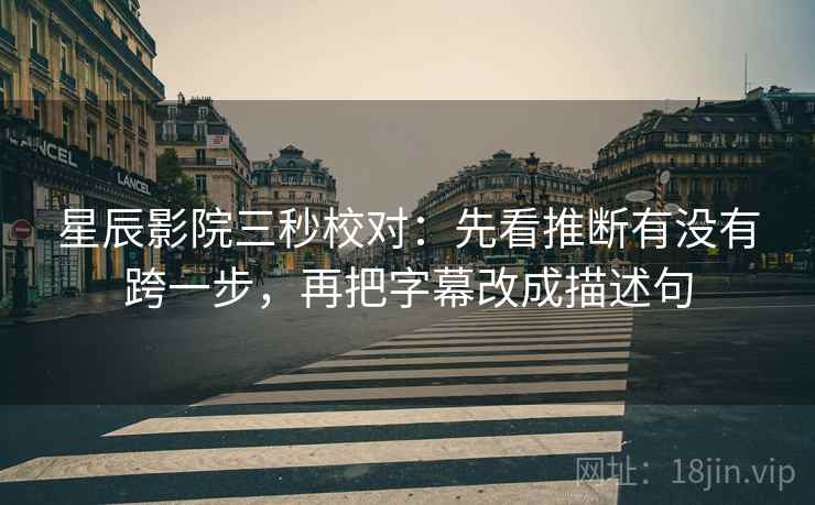 星辰影院三秒校对：先看推断有没有跨一步，再把字幕改成描述句  第2张