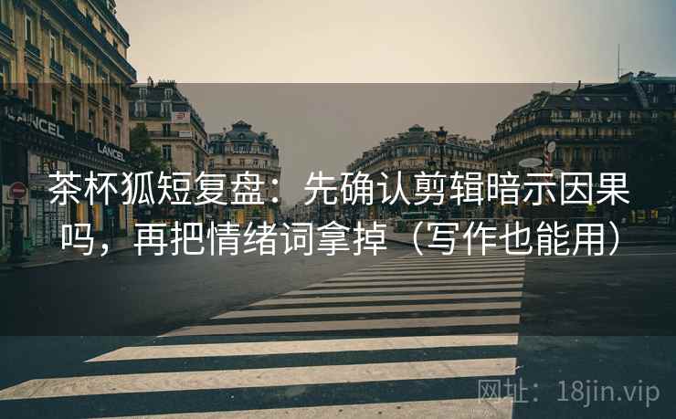 茶杯狐短复盘：先确认剪辑暗示因果吗，再把情绪词拿掉（写作也能用）