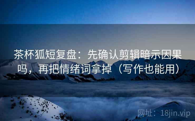 茶杯狐短复盘：先确认剪辑暗示因果吗，再把情绪词拿掉（写作也能用）  第2张