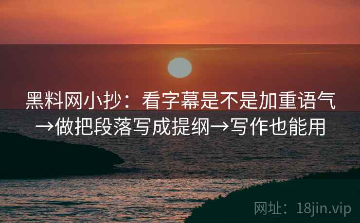 黑料网小抄：看字幕是不是加重语气→做把段落写成提纲→写作也能用