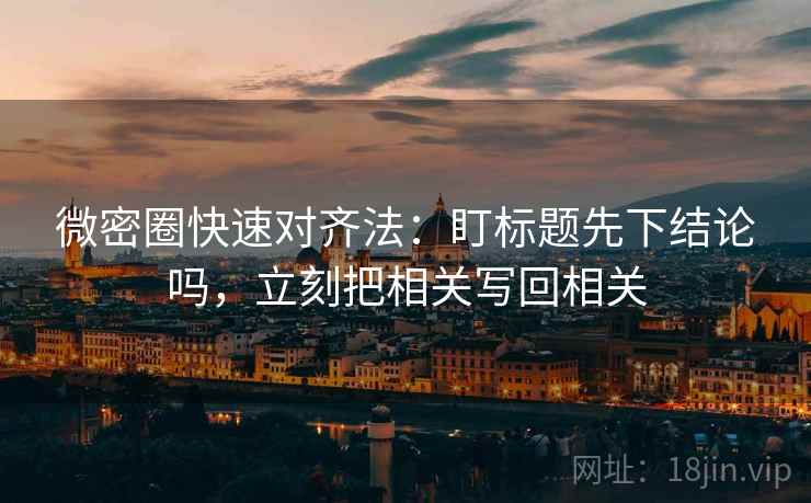 微密圈快速对齐法：盯标题先下结论吗，立刻把相关写回相关  第2张