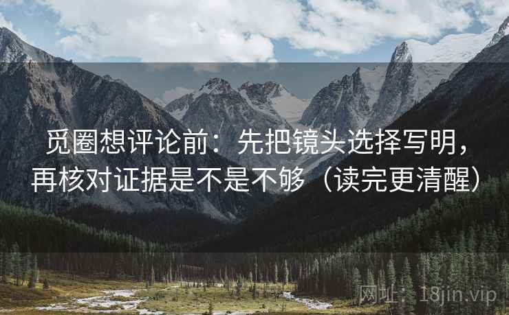 觅圈想评论前：先把镜头选择写明，再核对证据是不是不够（读完更清醒）  第2张