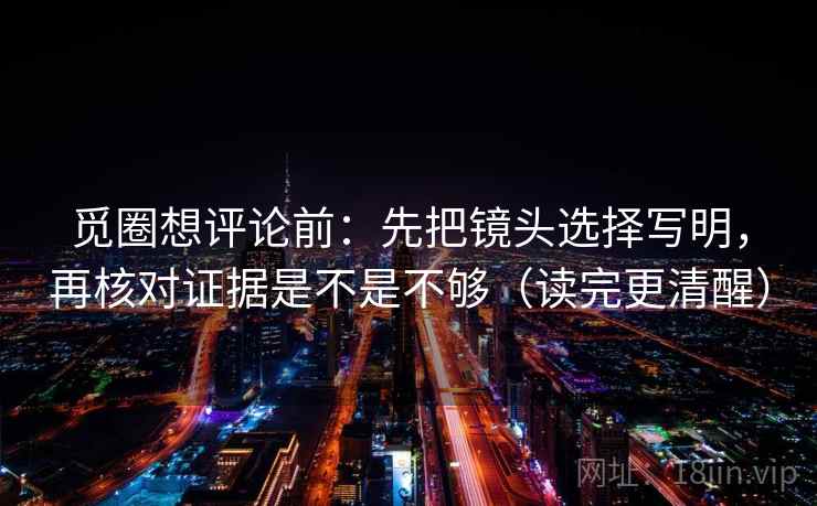 觅圈想评论前：先把镜头选择写明，再核对证据是不是不够（读完更清醒）