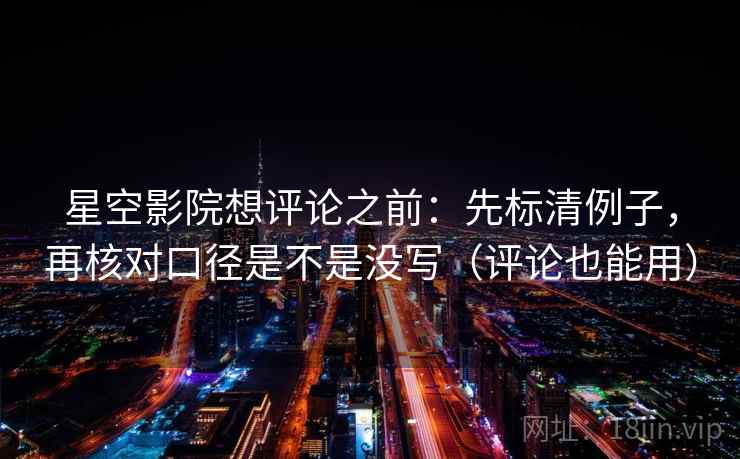 星空影院想评论之前：先标清例子，再核对口径是不是没写（评论也能用）