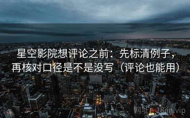 星空影院想评论之前：先标清例子，再核对口径是不是没写（评论也能用）  第2张