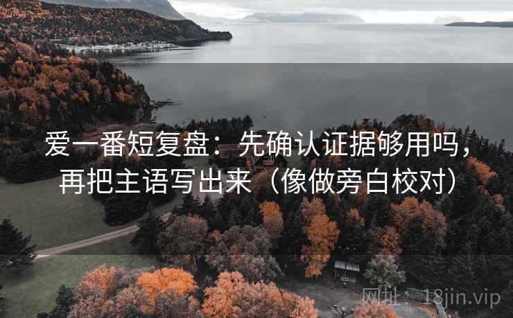 爱一番短复盘：先确认证据够用吗，再把主语写出来（像做旁白校对）