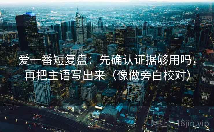 爱一番短复盘：先确认证据够用吗，再把主语写出来（像做旁白校对）  第2张