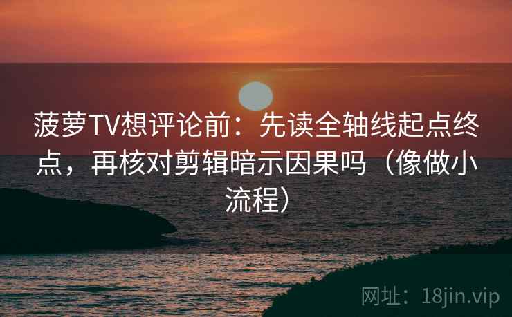 菠萝TV想评论前：先读全轴线起点终点，再核对剪辑暗示因果吗（像做小流程）