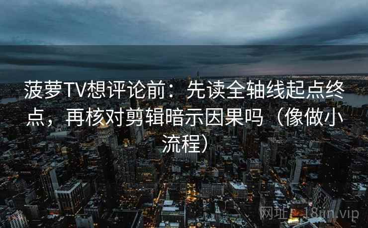 菠萝TV想评论前：先读全轴线起点终点，再核对剪辑暗示因果吗（像做小流程）  第2张