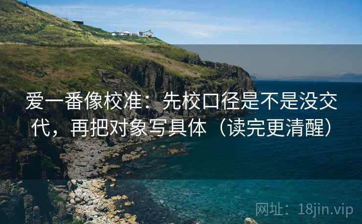 爱一番像校准：先校口径是不是没交代，再把对象写具体（读完更清醒）  第2张