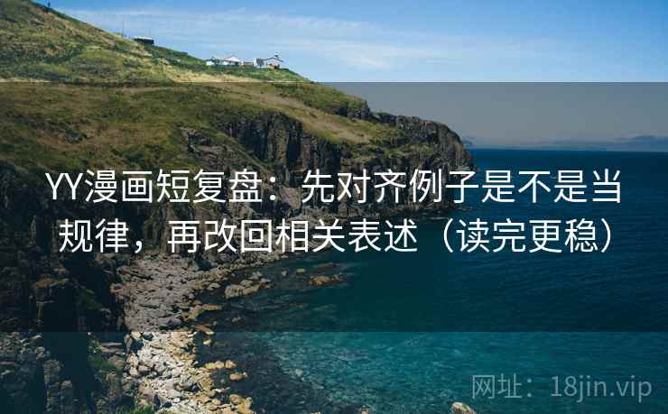YY漫画短复盘：先对齐例子是不是当规律，再改回相关表述（读完更稳）  第2张