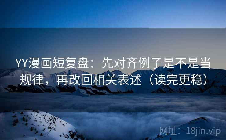 YY漫画短复盘：先对齐例子是不是当规律，再改回相关表述（读完更稳）