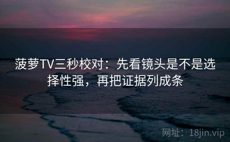 菠萝TV三秒校对：先看镜头是不是选择性强，再把证据列成条