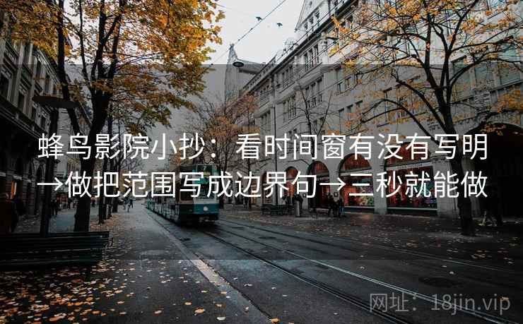 蜂鸟影院小抄：看时间窗有没有写明→做把范围写成边界句→三秒就能做